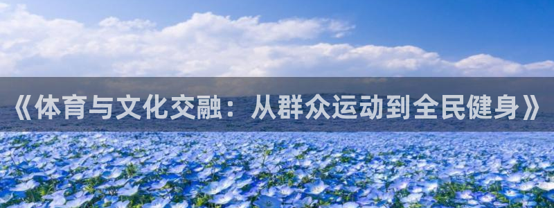 七星体育彩票：《体育与文化交融：从群众运动到全民健身》